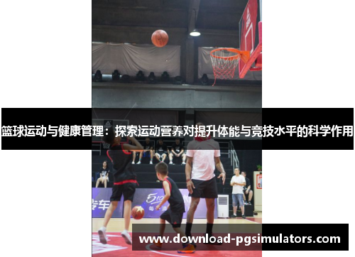 篮球运动与健康管理：探索运动营养对提升体能与竞技水平的科学作用