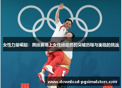 女性力量崛起：奥运赛场上女性运动员的突破历程与面临的挑战