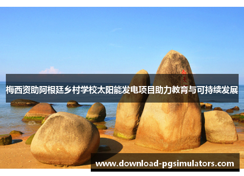 梅西资助阿根廷乡村学校太阳能发电项目助力教育与可持续发展