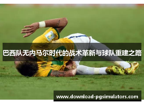 巴西队无内马尔时代的战术革新与球队重建之路