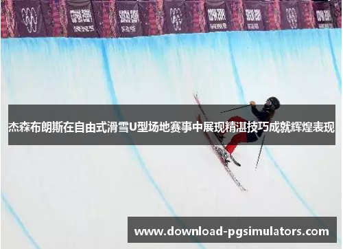 杰森布朗斯在自由式滑雪U型场地赛事中展现精湛技巧成就辉煌表现