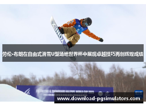 劳伦·布朗在自由式滑雪U型场地世界杯中展现卓越技巧再创辉煌成绩