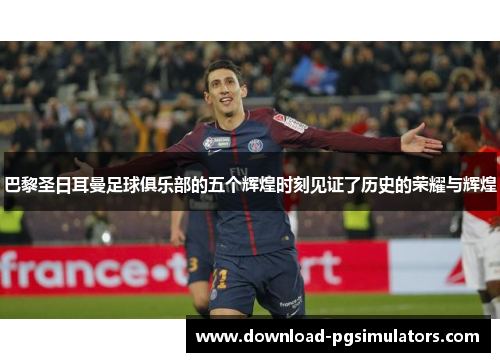 巴黎圣日耳曼足球俱乐部的五个辉煌时刻见证了历史的荣耀与辉煌