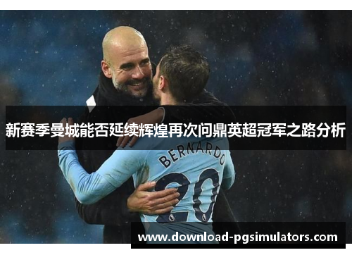 新赛季曼城能否延续辉煌再次问鼎英超冠军之路分析