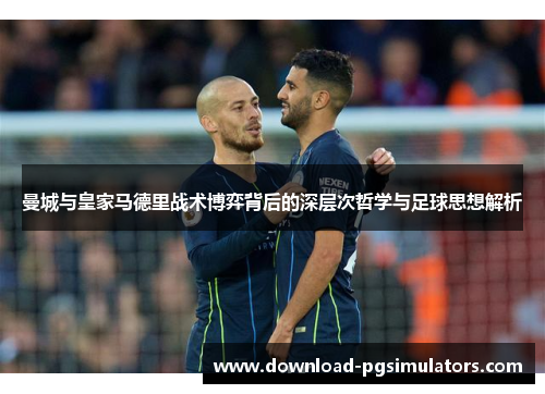 曼城与皇家马德里战术博弈背后的深层次哲学与足球思想解析