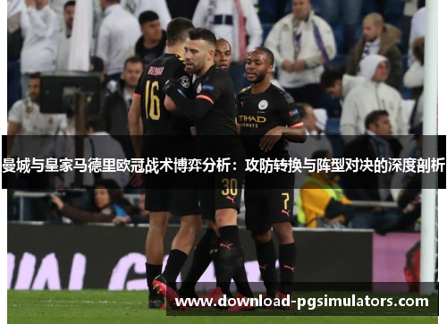 曼城与皇家马德里欧冠战术博弈分析：攻防转换与阵型对决的深度剖析