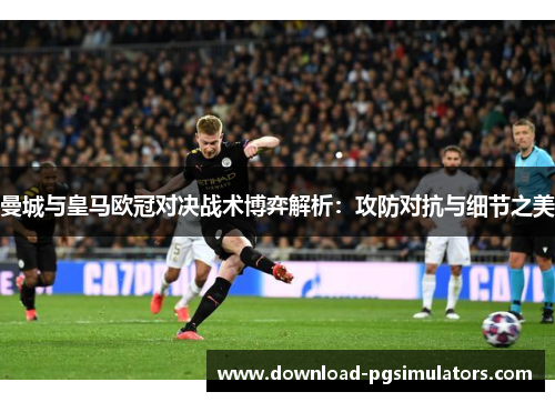 曼城与皇马欧冠对决战术博弈解析：攻防对抗与细节之美