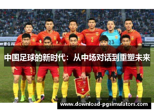 中国足球的新时代：从中场对话到重塑未来
