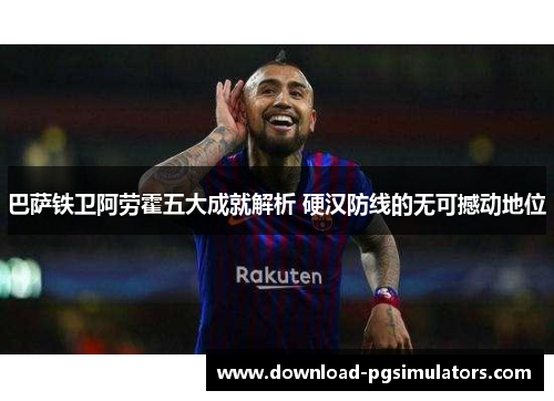 巴萨铁卫阿劳霍五大成就解析 硬汉防线的无可撼动地位