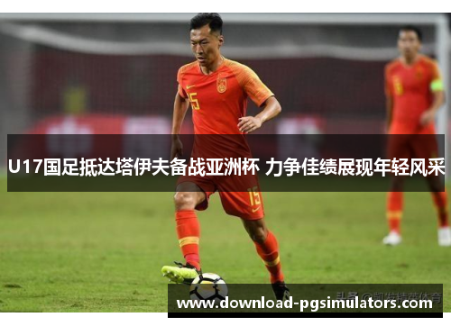 U17国足抵达塔伊夫备战亚洲杯 力争佳绩展现年轻风采