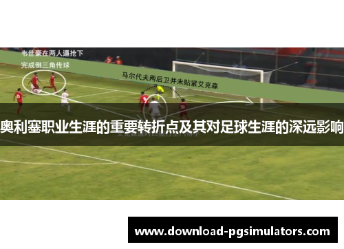 奥利塞职业生涯的重要转折点及其对足球生涯的深远影响