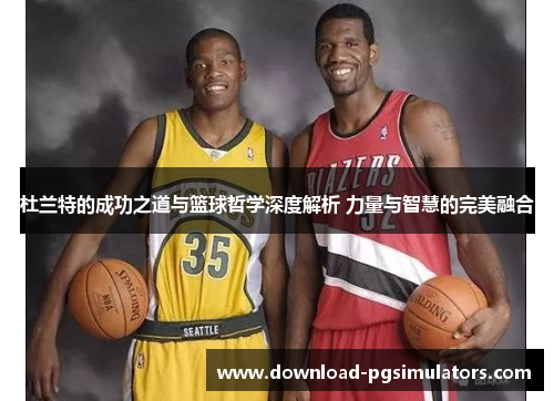 杜兰特的成功之道与篮球哲学深度解析 力量与智慧的完美融合