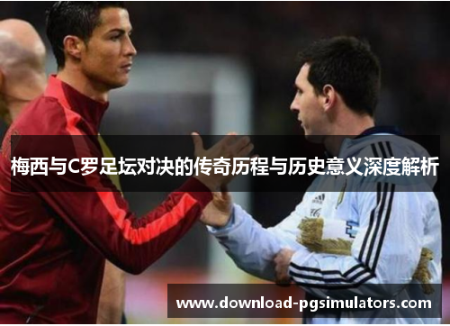 梅西与C罗足坛对决的传奇历程与历史意义深度解析