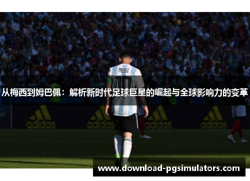 从梅西到姆巴佩：解析新时代足球巨星的崛起与全球影响力的变革