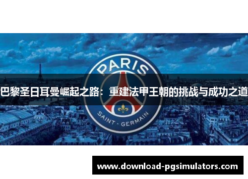 巴黎圣日耳曼崛起之路：重建法甲王朝的挑战与成功之道
