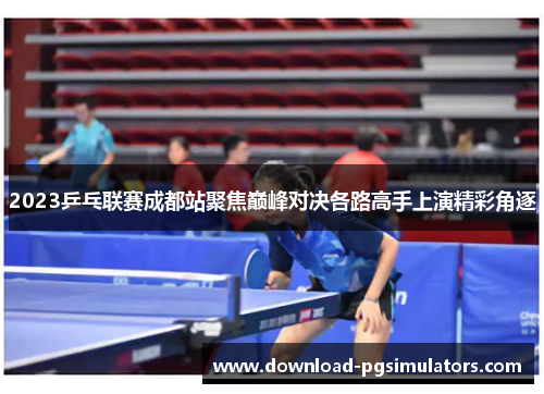 2023乒乓联赛成都站聚焦巅峰对决各路高手上演精彩角逐