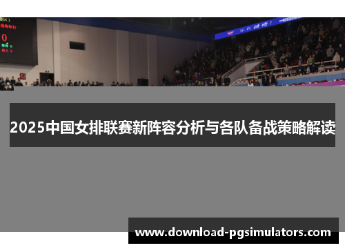 2025中国女排联赛新阵容分析与各队备战策略解读