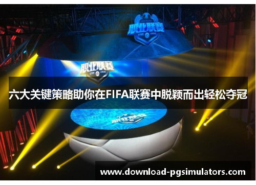六大关键策略助你在FIFA联赛中脱颖而出轻松夺冠