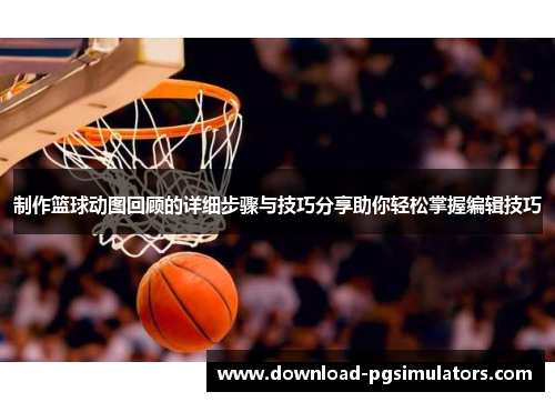 制作篮球动图回顾的详细步骤与技巧分享助你轻松掌握编辑技巧