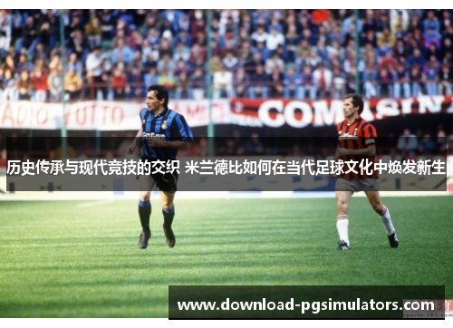 历史传承与现代竞技的交织 米兰德比如何在当代足球文化中焕发新生