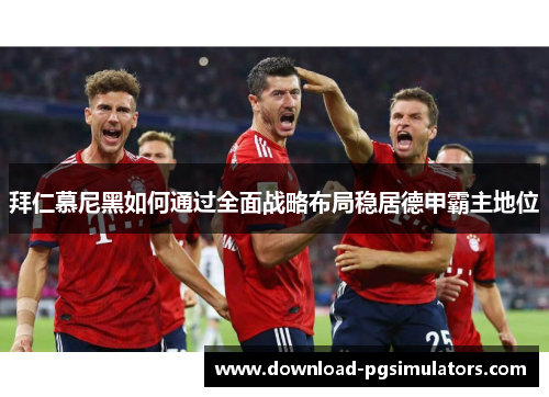 拜仁慕尼黑如何通过全面战略布局稳居德甲霸主地位