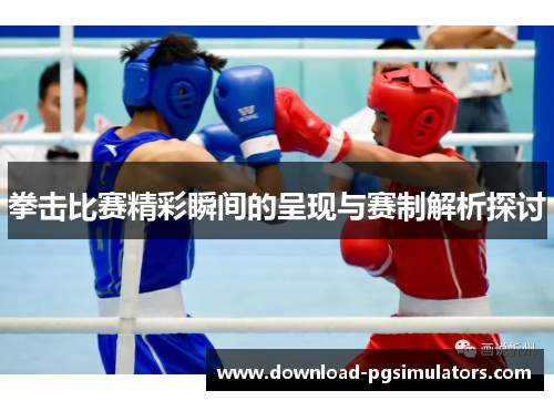 拳击比赛精彩瞬间的呈现与赛制解析探讨