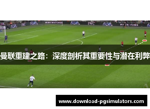 曼联重建之路：深度剖析其重要性与潜在利弊