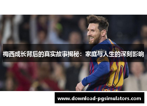 梅西成长背后的真实故事揭秘：家庭与人生的深刻影响