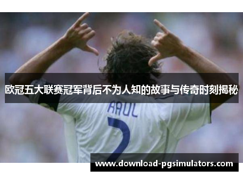欧冠五大联赛冠军背后不为人知的故事与传奇时刻揭秘
