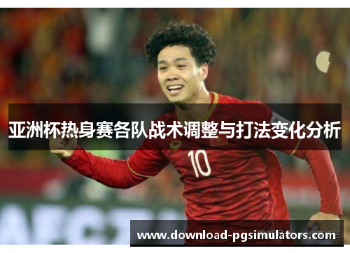 亚洲杯热身赛各队战术调整与打法变化分析