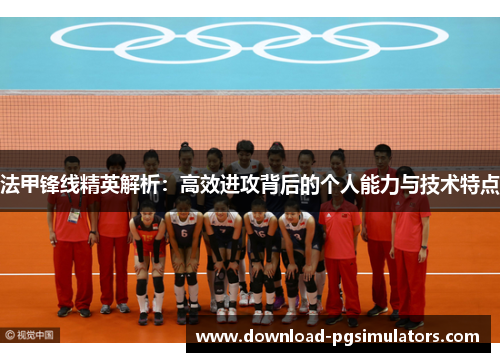 法甲锋线精英解析：高效进攻背后的个人能力与技术特点