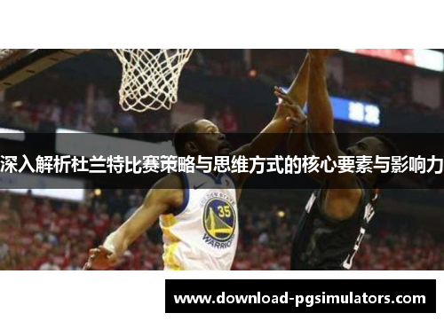 深入解析杜兰特比赛策略与思维方式的核心要素与影响力