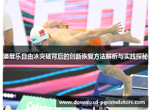 潘展乐自由泳突破背后的创新恢复方法解析与实践探秘