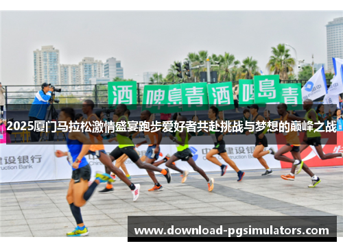 2025厦门马拉松激情盛宴跑步爱好者共赴挑战与梦想的巅峰之战