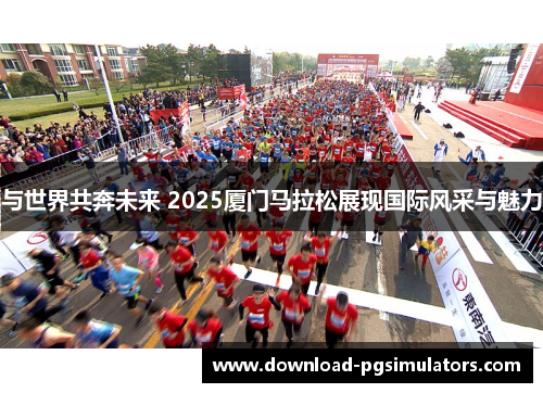 与世界共奔未来 2025厦门马拉松展现国际风采与魅力