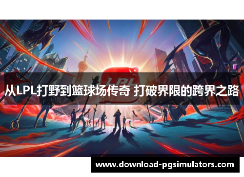 从LPL打野到篮球场传奇 打破界限的跨界之路