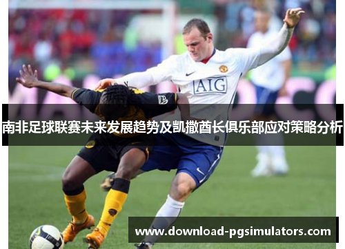 南非足球联赛未来发展趋势及凯撒酋长俱乐部应对策略分析
