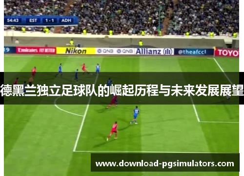 德黑兰独立足球队的崛起历程与未来发展展望