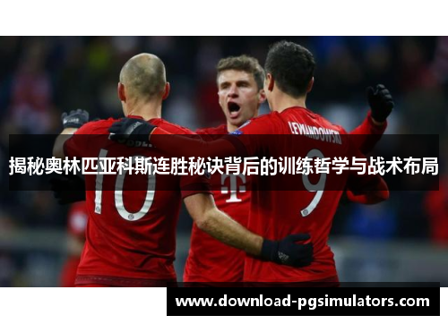 揭秘奥林匹亚科斯连胜秘诀背后的训练哲学与战术布局