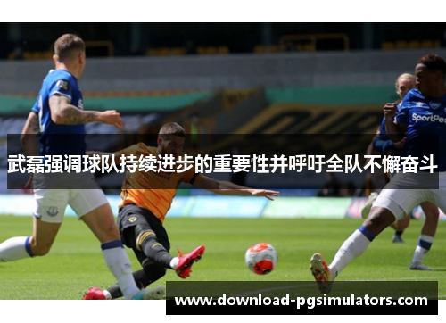 武磊强调球队持续进步的重要性并呼吁全队不懈奋斗
