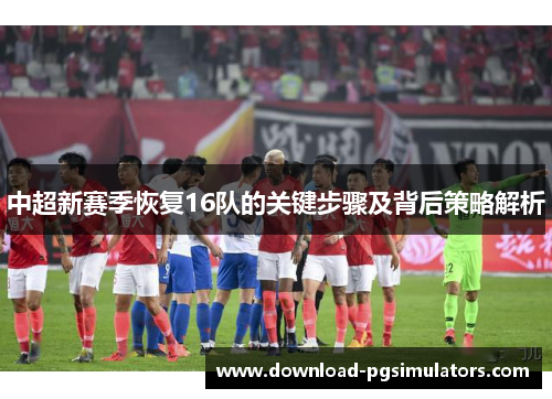 中超新赛季恢复16队的关键步骤及背后策略解析