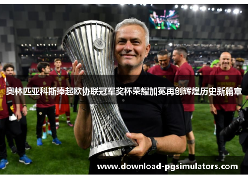 奥林匹亚科斯捧起欧协联冠军奖杯荣耀加冕再创辉煌历史新篇章