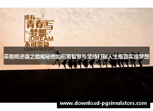 吴艳妮逆袭之路揭秘她如何用智慧与坚持打破人生瓶颈实现梦想