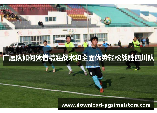 广厦队如何凭借精准战术和全面优势轻松战胜四川队