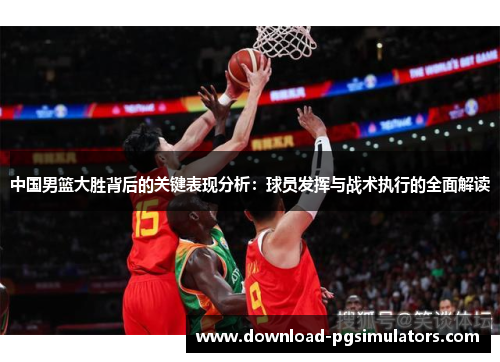 中国男篮大胜背后的关键表现分析：球员发挥与战术执行的全面解读