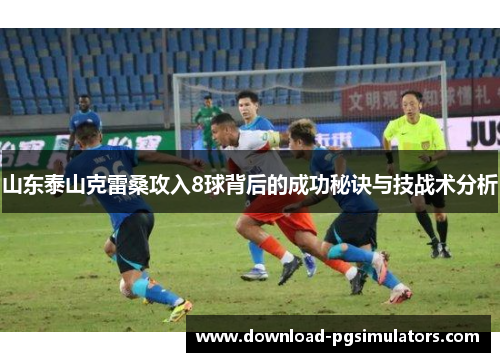 山东泰山克雷桑攻入8球背后的成功秘诀与技战术分析
