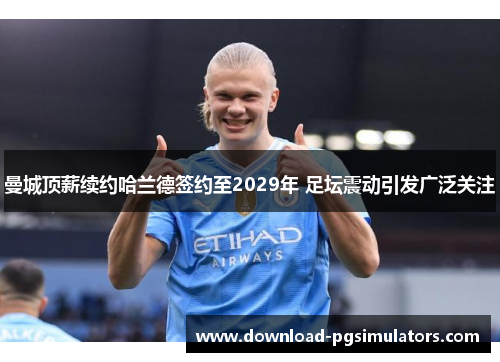 曼城顶薪续约哈兰德签约至2029年 足坛震动引发广泛关注