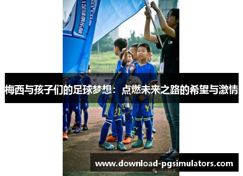 梅西与孩子们的足球梦想：点燃未来之路的希望与激情