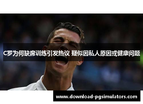 C罗为何缺席训练引发热议 疑似因私人原因或健康问题