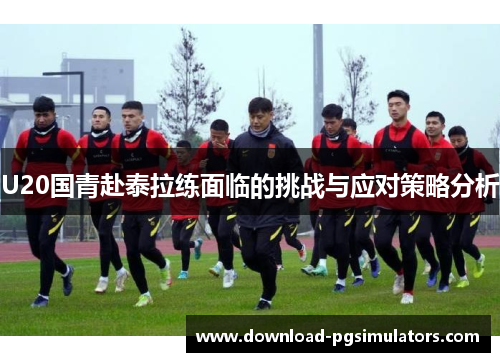 U20国青赴泰拉练面临的挑战与应对策略分析